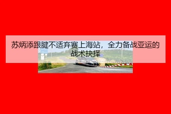 苏炳添跟腱不适弃赛上海站，全力备战亚运的战术抉择