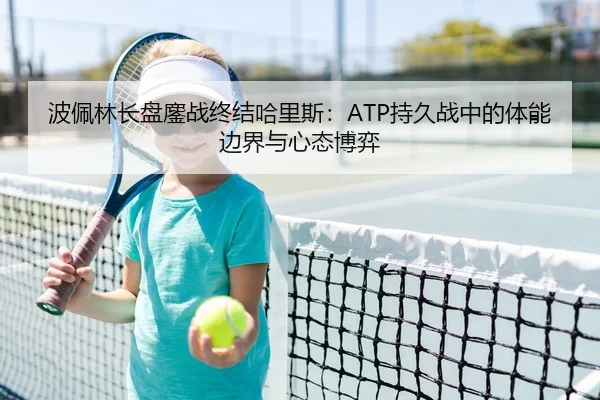 波佩林长盘鏖战终结哈里斯：ATP持久战中的体能边界与心态博弈
